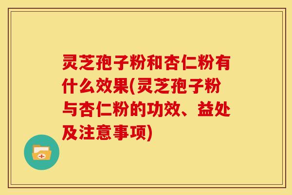 灵芝孢子粉和杏仁粉有什么效果(灵芝孢子粉与杏仁粉的功效、益处及注意事项)
