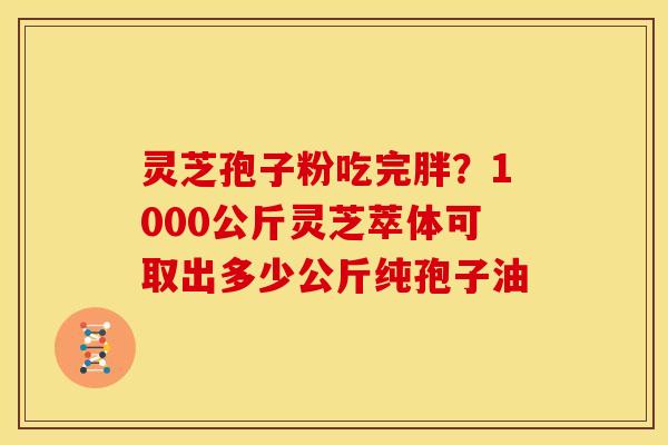 灵芝孢子粉吃完胖?1000公斤灵芝萃体可取出多少公斤纯孢子油 灵芝孢子粉吃完胖?1000公斤灵芝萃体可取出多少公斤纯孢子油