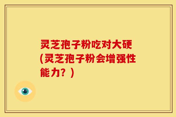 灵芝孢子粉吃对大硬 (灵芝孢子粉会增强性能力？)
