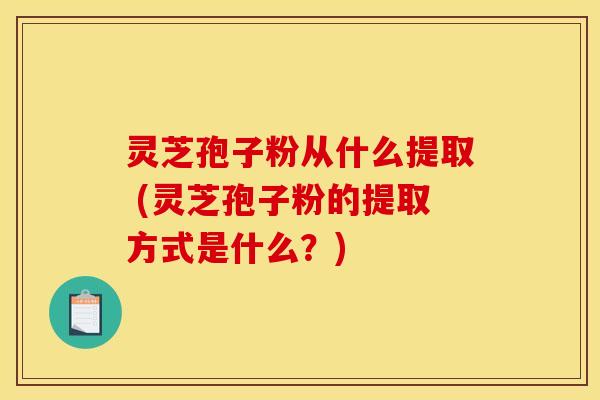 灵芝孢子粉从什么提取 (灵芝孢子粉的提取方式是什么?) 灵芝孢子粉从什么提取 (灵芝孢子粉的提取方式是什么?)
