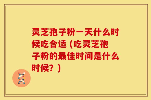 灵芝孢子粉一天什么时候吃合适 (吃灵芝孢子粉的佳时间是什么时候?) 灵芝孢子粉一天什么时候吃合适 (吃灵芝孢子粉的佳时间是什么时候?)