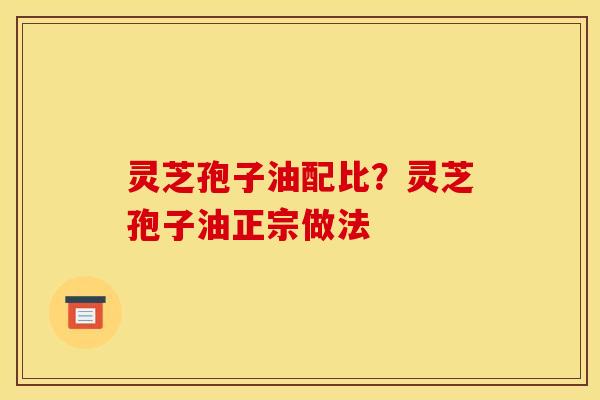 灵芝孢子油配比？灵芝孢子油正宗做法
