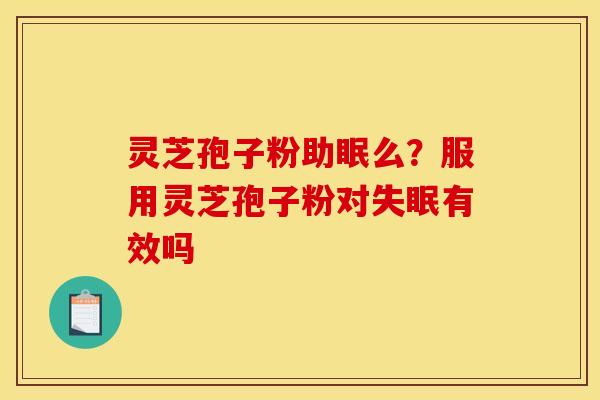 灵芝孢子粉助眠么？服用灵芝孢子粉对有效吗