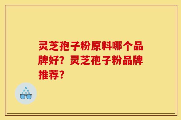 灵芝孢子粉原料哪个品牌好？灵芝孢子粉品牌推荐？