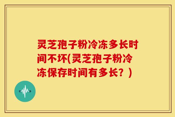 灵芝孢子粉冷冻多长时间不坏(灵芝孢子粉冷冻保存时间有多长？)