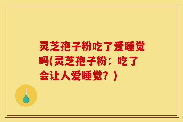 灵芝孢子粉吃了爱睡觉吗(灵芝孢子粉：吃了会让人爱睡觉？)