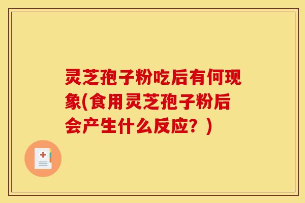 灵芝孢子粉吃后有何现象(食用灵芝孢子粉后会产生什么反应?) 灵芝孢子粉吃后有何现象(食用灵芝孢子粉后会产生什么反应?)