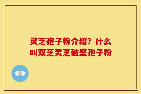 灵芝孢子粉介绍?什么叫双芝灵芝破壁孢子粉 灵芝孢子粉介绍?什么叫双芝灵芝破壁孢子粉