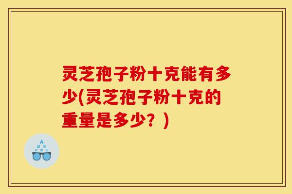 灵芝孢子粉十克能有多少(灵芝孢子粉十克的重量是多少？)