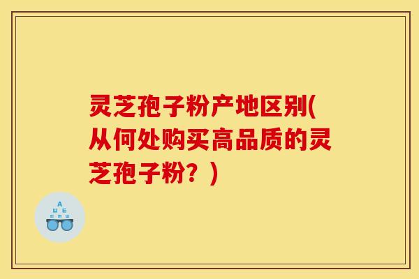 灵芝孢子粉产地区别(从何处购买高品质的灵芝孢子粉?) 灵芝孢子粉产地区别(从何处购买高品质的灵芝孢子粉?)