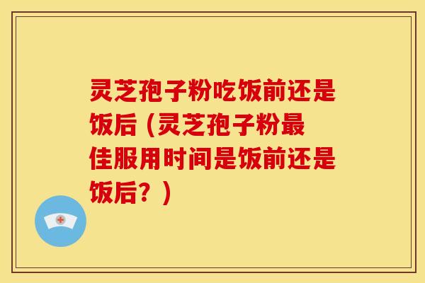 灵芝孢子粉吃饭前还是饭后 (灵芝孢子粉佳服用时间是饭前还是饭后?) 灵芝孢子粉吃饭前还是饭后 (灵芝孢子粉佳服用时间是饭前还是饭后?)