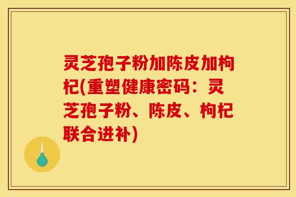 灵芝孢子粉加陈皮加枸杞(重塑健康密码:灵芝孢子粉、陈皮、枸杞联合进补) 灵芝孢子粉加陈皮加枸杞(重塑健康密码:灵芝孢子粉、陈皮、枸杞联合进补)