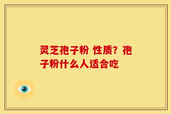 灵芝孢子粉 性质？孢子粉什么人适合吃