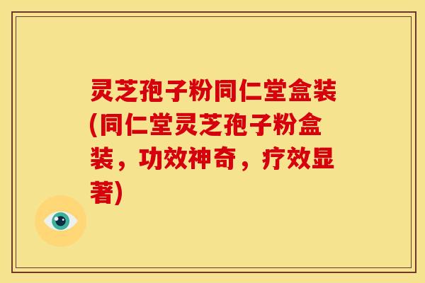 灵芝孢子粉同仁堂盒装(同仁堂灵芝孢子粉盒装,功效神奇,疗效显著) 灵芝孢子粉同仁堂盒装(同仁堂灵芝孢子粉盒装,功效神奇,疗效显著)