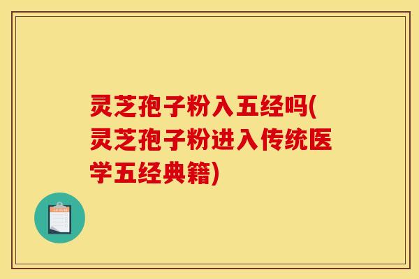 灵芝孢子粉入五经吗(灵芝孢子粉进入传统医学五经典籍)