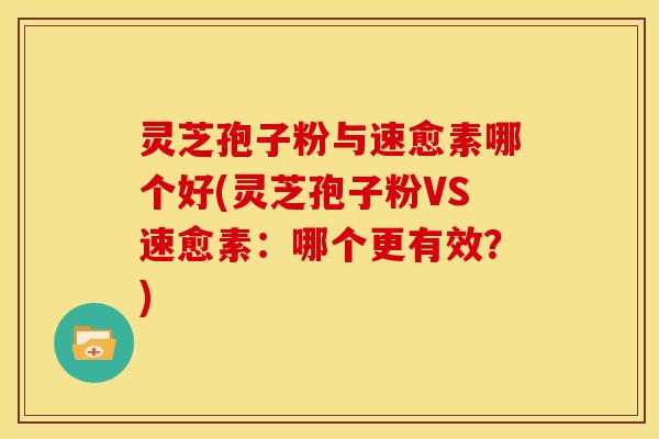 灵芝孢子粉与速愈素哪个好(灵芝孢子粉VS速愈素:哪个更有效?) 灵芝孢子粉与速愈素哪个好(灵芝孢子粉VS速愈素:哪个更有效?)