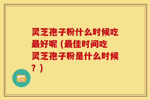 灵芝孢子粉什么时候吃好呢 (佳时间吃灵芝孢子粉是什么时候?) 灵芝孢子粉什么时候吃好呢 (佳时间吃灵芝孢子粉是什么时候?)