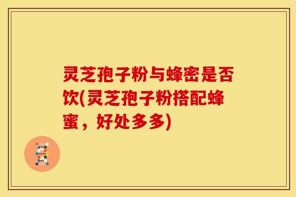 灵芝孢子粉与蜂密是否饮(灵芝孢子粉搭配蜂蜜,好处多多) 灵芝孢子粉与蜂密是否饮(灵芝孢子粉搭配蜂蜜,好处多多)