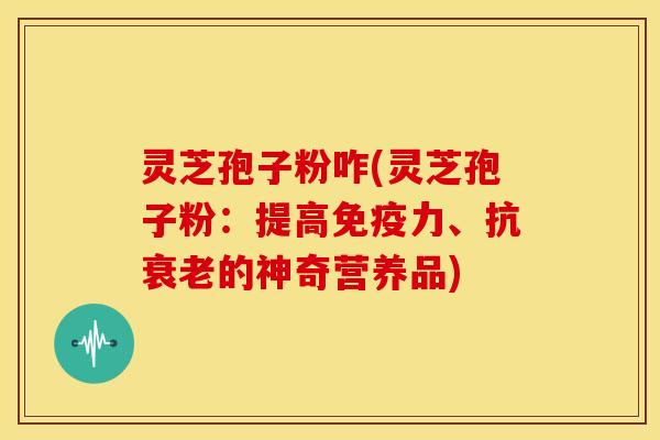 灵芝孢子粉咋(灵芝孢子粉:提高免疫力、抗的神奇营养品) 灵芝孢子粉咋(灵芝孢子粉:提高免疫力、抗的神奇营养品)