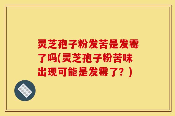 灵芝孢子粉发苦是发霉了吗(灵芝孢子粉苦味出现可能是发霉了?) 灵芝孢子粉发苦是发霉了吗(灵芝孢子粉苦味出现可能是发霉了?)