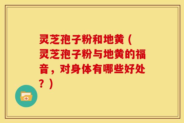 灵芝孢子粉和地黄 (灵芝孢子粉与地黄的福音,对身体有哪些好处?) 灵芝孢子粉和地黄 (灵芝孢子粉与地黄的福音,对身体有哪些好处?)