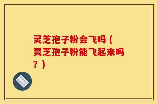 灵芝孢子粉会飞吗 (灵芝孢子粉能飞起来吗?) 灵芝孢子粉会飞吗 (灵芝孢子粉能飞起来吗?)