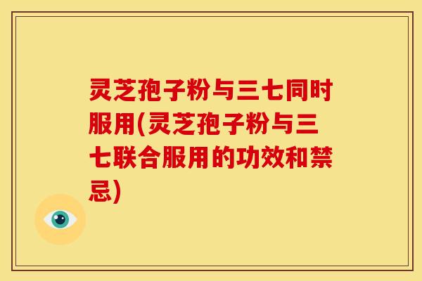 灵芝孢子粉与三七同时服用(灵芝孢子粉与三七联合服用的功效和禁忌) 灵芝孢子粉与三七同时服用(灵芝孢子粉与三七联合服用的功效和禁忌)