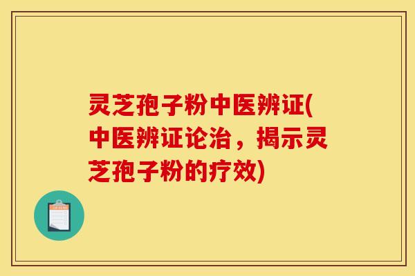 灵芝孢子粉中医辨证(中医辨证论,揭示灵芝孢子粉的疗效) 灵芝孢子粉中医辨证(中医辨证论,揭示灵芝孢子粉的疗效)