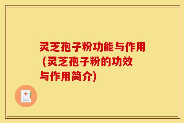 灵芝孢子粉功能与作用 (灵芝孢子粉的功效与作用简介)