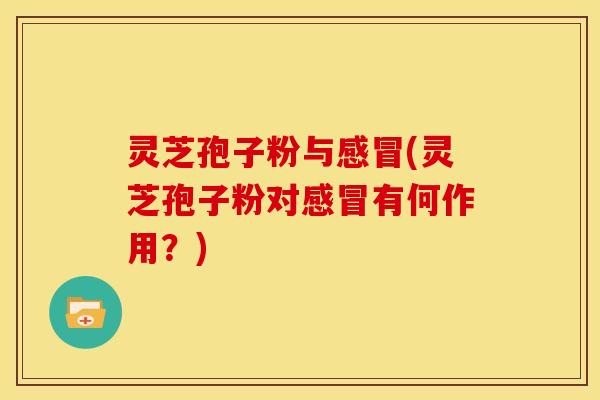 灵芝孢子粉与(灵芝孢子粉对有何作用?) 灵芝孢子粉与(灵芝孢子粉对有何作用?)