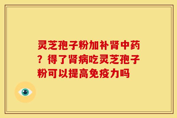 灵芝孢子粉加补?得了吃灵芝孢子粉可以提高免疫力吗 灵芝孢子粉加补?得了吃灵芝孢子粉可以提高免疫力吗