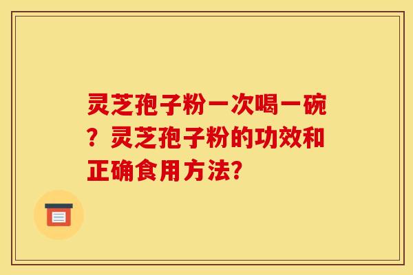 灵芝孢子粉一次喝一碗?灵芝孢子粉的功效和正确食用方法? 灵芝孢子粉一次喝一碗?灵芝孢子粉的功效和正确食用方法?