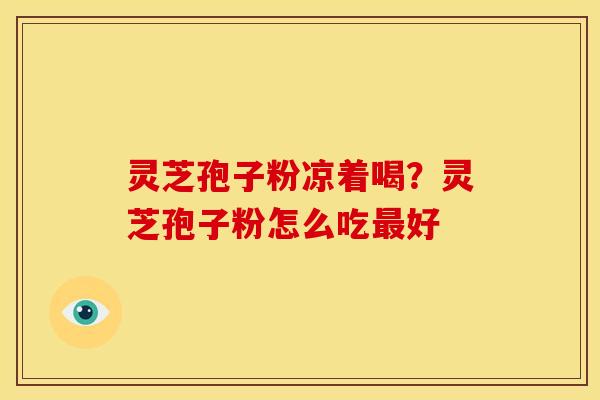 灵芝孢子粉凉着喝?灵芝孢子粉怎么吃好 灵芝孢子粉凉着喝?灵芝孢子粉怎么吃好