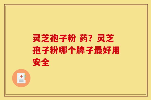 灵芝孢子粉 药?灵芝孢子粉哪个牌子好用安全 灵芝孢子粉 药?灵芝孢子粉哪个牌子好用安全