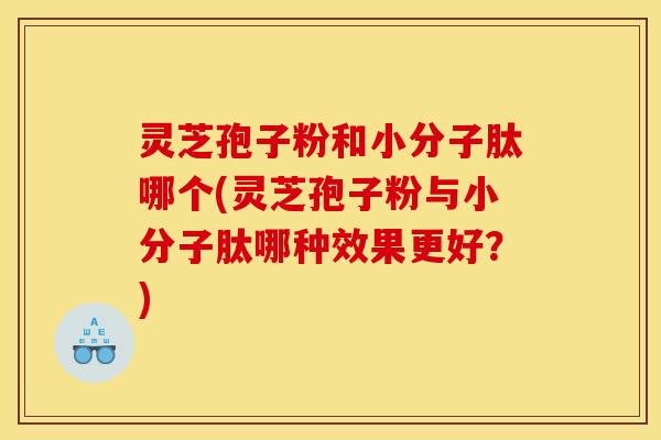 灵芝孢子粉和小分子肽哪个(灵芝孢子粉与小分子肽哪种效果更好？)