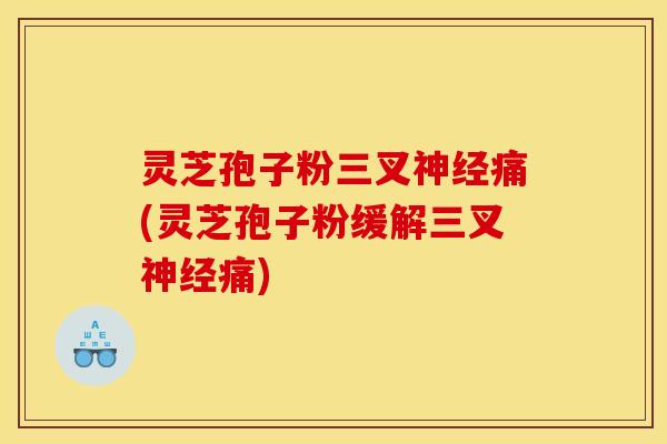 灵芝孢子粉三叉痛(灵芝孢子粉缓解三叉痛) 灵芝孢子粉三叉痛(灵芝孢子粉缓解三叉痛)