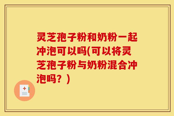 灵芝孢子粉和奶粉一起冲泡可以吗(可以将灵芝孢子粉与奶粉混合冲泡吗？)