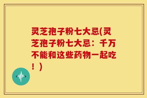 灵芝孢子粉七大忌(灵芝孢子粉七大忌：千万不能和这些一起吃！)
