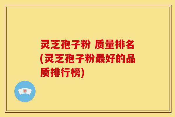 灵芝孢子粉 质量排名(灵芝孢子粉好的品质排行榜) 灵芝孢子粉 质量排名(灵芝孢子粉好的品质排行榜)