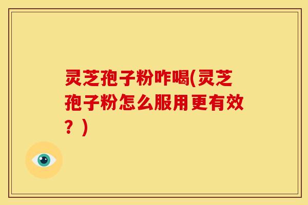 灵芝孢子粉咋喝(灵芝孢子粉怎么服用更有效?) 灵芝孢子粉咋喝(灵芝孢子粉怎么服用更有效?)