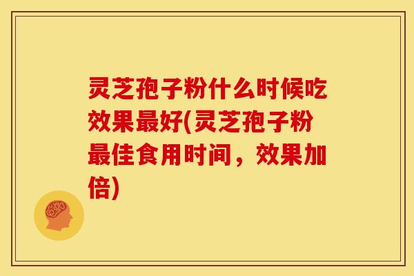 灵芝孢子粉什么时候吃效果好(灵芝孢子粉佳食用时间,效果加倍) 灵芝孢子粉什么时候吃效果好(灵芝孢子粉佳食用时间,效果加倍)