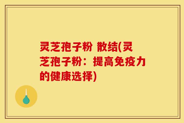 灵芝孢子粉 散结(灵芝孢子粉:提高免疫力的健康选择) 灵芝孢子粉 散结(灵芝孢子粉:提高免疫力的健康选择)