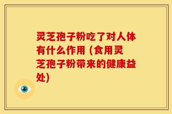 灵芝孢子粉吃了对人体有什么作用 (食用灵芝孢子粉带来的健康益处) 灵芝孢子粉吃了对人体有什么作用 (食用灵芝孢子粉带来的健康益处)