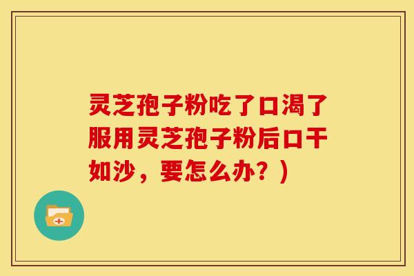灵芝孢子粉吃了口渴了服用灵芝孢子粉后口干如沙,要怎么办?) 灵芝孢子粉吃了口渴了服用灵芝孢子粉后口干如沙,要怎么办?)
