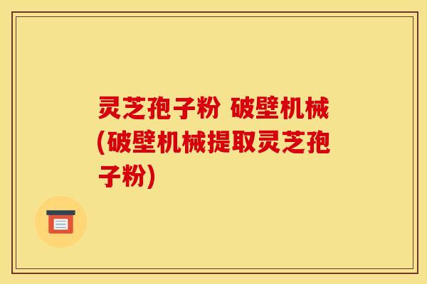 灵芝孢子粉 破壁机械(破壁机械提取灵芝孢子粉) 灵芝孢子粉 破壁机械(破壁机械提取灵芝孢子粉)