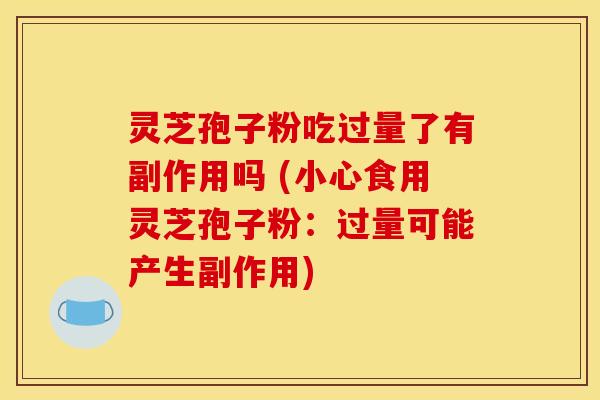 灵芝孢子粉吃过量了有副作用吗 (小心食用灵芝孢子粉:过量可能产生副作用) 灵芝孢子粉吃过量了有副作用吗 (小心食用灵芝孢子粉:过量可能产生副作用)