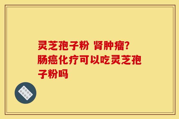 灵芝孢子粉 ？肠可以吃灵芝孢子粉吗