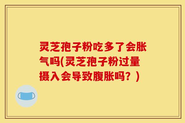 灵芝孢子粉吃多了会胀气吗(灵芝孢子粉过量摄入会导致腹胀吗?) 灵芝孢子粉吃多了会胀气吗(灵芝孢子粉过量摄入会导致腹胀吗?)