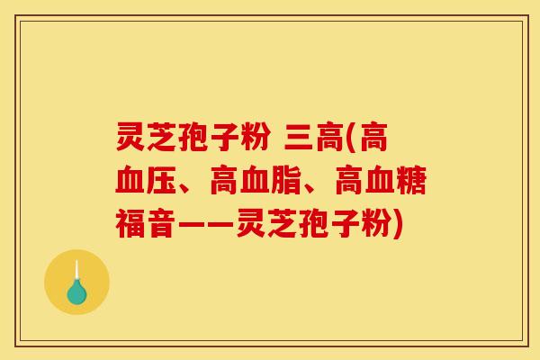 灵芝孢子粉 (高、高、高福音——灵芝孢子粉) 灵芝孢子粉 (高、高、高福音——灵芝孢子粉)