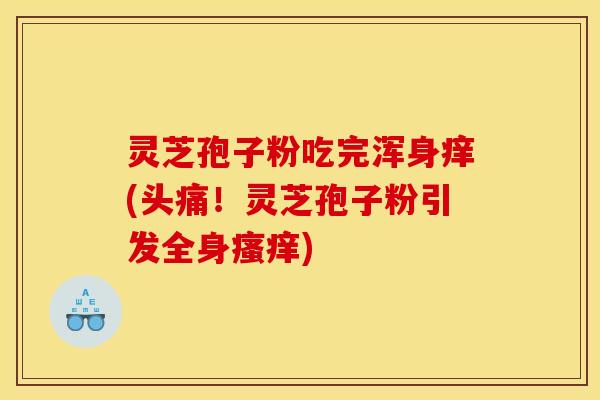 灵芝孢子粉吃完浑身痒(头痛！灵芝孢子粉引发全身)